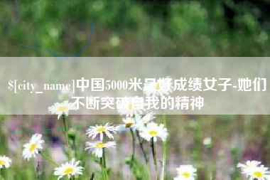 吉林中国5000米最好成绩女子-她们不断突破自我的精神