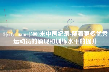 吉林5000米中国纪录-随着更多优秀运动员的涌现和训练水平的提升
