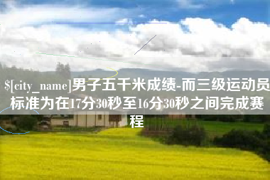 吉林男子五千米成绩-而三级运动员标准为在17分30秒至16分30秒之间完成赛程