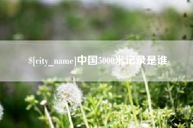 吉林中国5000米记录是谁