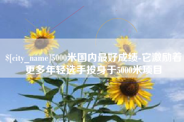 吉林5000米国内最好成绩-它激励着更多年轻选手投身于5000米项目