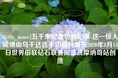 吉林五千米纪录世界纪录-这一惊人成绩由乌干达选手切普特盖在2020年8月14日世界田联钻石联赛揭幕战摩纳哥站创造