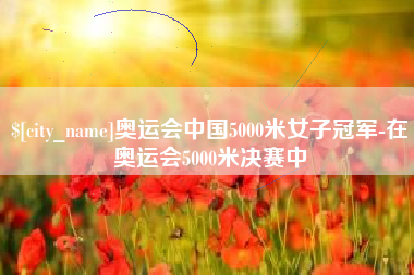 吉林奥运会中国5000米女子冠军-在奥运会5000米决赛中