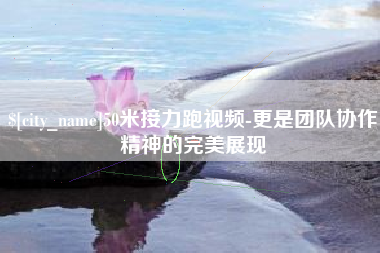 吉林50米接力跑视频-更是团队协作精神的完美展现