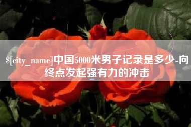 吉林中国5000米男子记录是多少-向终点发起强有力的冲击