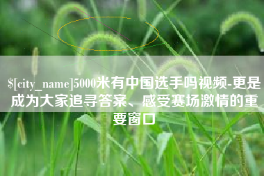 吉林5000米有中国选手吗视频-更是成为大家追寻答案、感受赛场激情的重要窗口