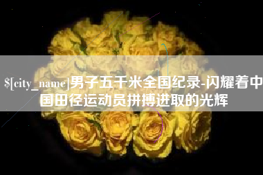 吉林男子五千米全国纪录-闪耀着中国田径运动员拼搏进取的光辉