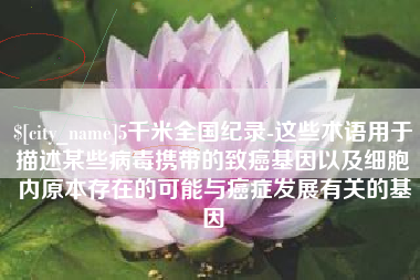 吉林5千米全国纪录-这些术语用于描述某些病毒携带的致癌基因以及细胞内原本存在的可能与癌症发展有关的基因