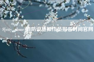吉林消防设施操作员报名时间官网