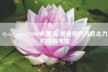 吉林5000米 奥运-更是耐力与意志力的终极考验