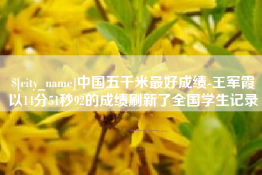 吉林中国五千米最好成绩-王军霞以14分51秒92的成绩刷新了全国学生记录
