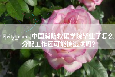 吉林中国消防救援学院毕业了怎么分配工作还可能被逃汰吗？