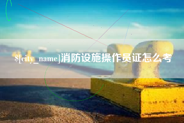 吉林消防设施操作员证怎么考