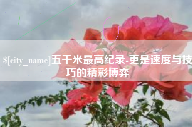 吉林五千米最高纪录-更是速度与技巧的精彩博弈