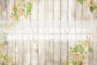 吉林五千米比赛前几天要做什么-：睡眠不足会影响身体状态和反应能力