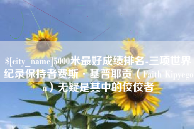 吉林5000米最好成绩排名-三项世界纪录保持者费斯·基普耶贡（Faith Kipyegon）无疑是其中的佼佼者
