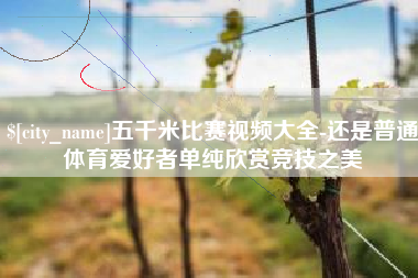 吉林五千米比赛视频大全-还是普通体育爱好者单纯欣赏竞技之美