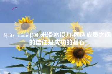 吉林5000米滑冰接力-团队成员之间的信任是成功的基石