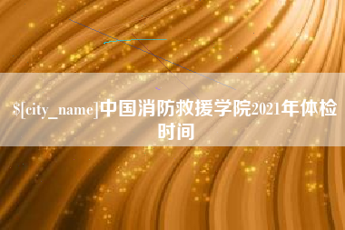 吉林中国消防救援学院2021年体检时间
