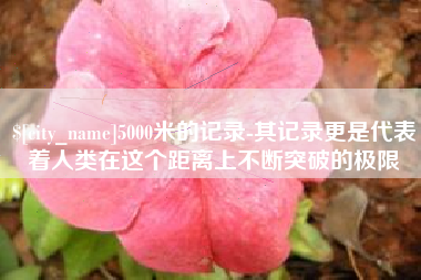 吉林5000米的记录-其记录更是代表着人类在这个距离上不断突破的极限