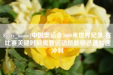吉林中国奥运会5000米世界纪录-在比赛关键时刻需要运动员能够迅速加速冲刺
