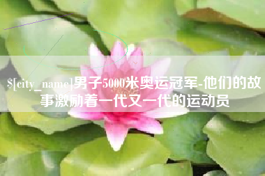 吉林男子5000米奥运冠军-他们的故事激励着一代又一代的运动员