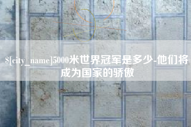 吉林5000米世界冠军是多少-他们将成为国家的骄傲