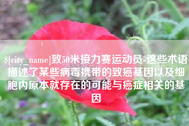 吉林致50米接力赛运动员-这些术语描述了某些病毒携带的致癌基因以及细胞内原本就存在的可能与癌症相关的基因