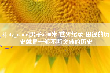 吉林男子5000米 世界纪录-田径的历史就是一部不断突破的历史