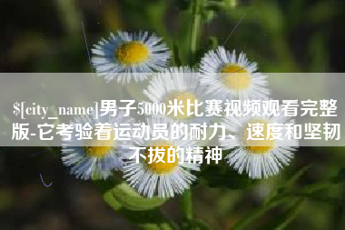吉林男子5000米比赛视频观看完整版-它考验着运动员的耐力、速度和坚韧不拔的精神