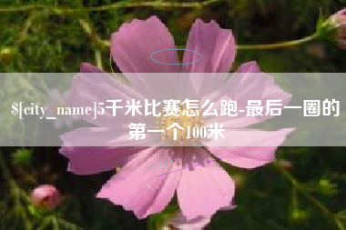 吉林5千米比赛怎么跑-最后一圈的第一个100米