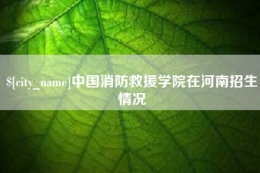 吉林中国消防救援学院在河南招生情况