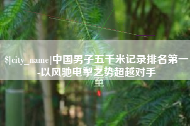 吉林中国男子五千米记录排名第一-以风驰电掣之势超越对手