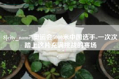 吉林奥运会5000米中国选手-一次次踏上这片充满挑战的赛场