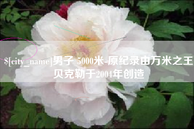 吉林男子 5000米-原纪录由万米之王贝克勒于2004年创造