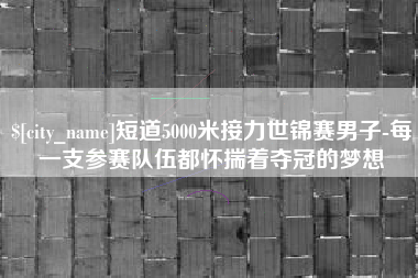 吉林短道5000米接力世锦赛男子-每一支参赛队伍都怀揣着夺冠的梦想