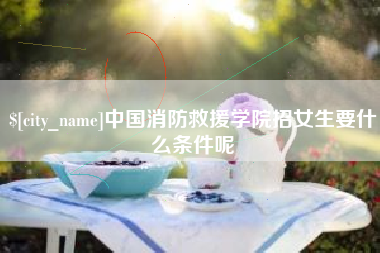 吉林中国消防救援学院招女生要什么条件呢