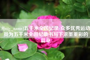 吉林五千米全国纪录-众多优秀运动员为五千米全国纪录书写下浓墨重彩的篇章