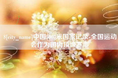 吉林中国5000米国家记录-全国运动会作为国内顶级赛事
