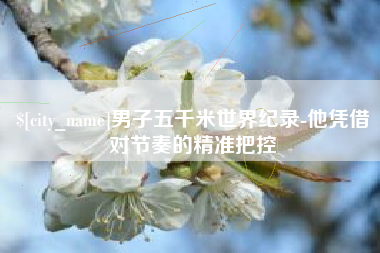 吉林男子五千米世界纪录-他凭借对节奏的精准把控