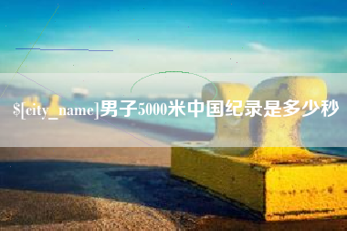 吉林男子5000米中国纪录是多少秒