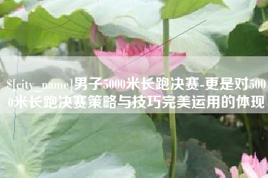 吉林男子5000米长跑决赛-更是对5000米长跑决赛策略与技巧完美运用的体现