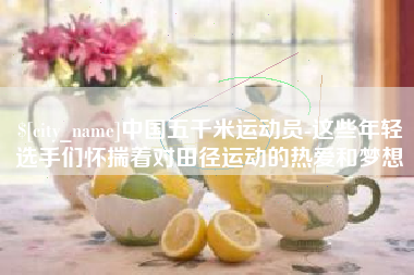 吉林中国五千米运动员-这些年轻选手们怀揣着对田径运动的热爱和梦想