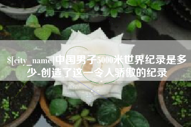 吉林中国男子5000米世界纪录是多少-创造了这一令人骄傲的纪录