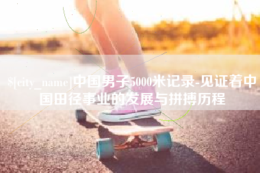 吉林中国男子5000米记录-见证着中国田径事业的发展与拼搏历程