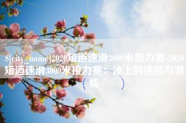 吉林2020短道速滑3000米接力赛-2020短道速滑3000米接力赛：冰上的速度与激情