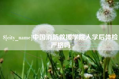 吉林中国消防救援学院入学后体检严格吗