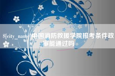 吉林中国消防救援学院报考条件政审能通过吗